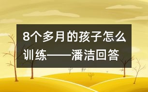 8個多月的孩子怎么訓(xùn)練――潘潔回答