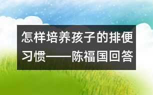 怎樣培養(yǎng)孩子的排便習(xí)慣――陳福國(guó)回答