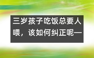 三歲孩子吃飯總要人喂，該如何糾正呢――陸為之回答