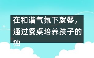 在和諧氣氛下就餐，通過餐桌培養(yǎng)孩子的獨立能力