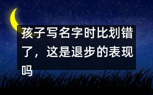 孩子寫名字時比劃錯了，這是退步的表現(xiàn)嗎