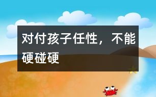 對付孩子任性，不能硬碰硬