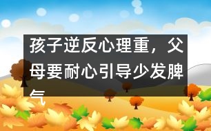 孩子逆反心理重，父母要耐心引導(dǎo)少發(fā)脾氣