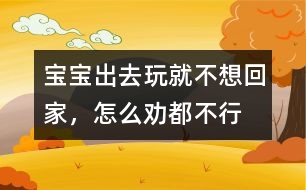 寶寶出去玩就不想回家，怎么勸都不行