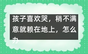 孩子喜歡哭，稍不滿意就賴在地上，怎么辦