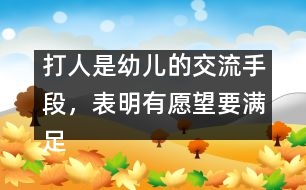 打人是幼兒的交流手段，表明有愿望要滿足