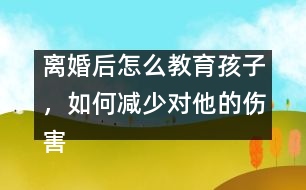 離婚后怎么教育孩子，如何減少對(duì)他的傷害