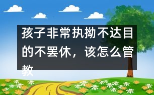 孩子非常執(zhí)拗不達(dá)目的不罷休，該怎么管教