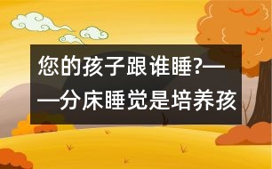 您的孩子跟誰睡?――分床睡覺是培養(yǎng)孩子獨(dú)立自主性最佳的時機(jī)！