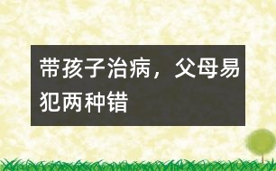 帶孩子治病，父母易犯兩種錯(cuò)