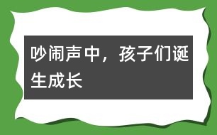 吵鬧聲中，孩子們誕生成長(zhǎng)