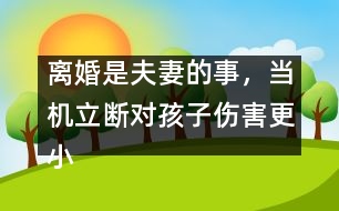 離婚是夫妻的事，當(dāng)機(jī)立斷對(duì)孩子傷害更小