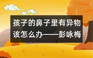 孩子的鼻子里有異物該怎么辦――彭詠梅回答