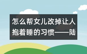 怎么幫女兒改掉讓人抱著睡的習慣――陸為之回答