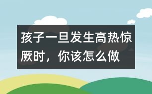 孩子一旦發(fā)生高熱驚厥時(shí)，你該怎么做