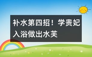 補水第四招！學“貴妃入浴”、做“出水芙蓉”