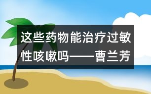 這些藥物能治療過敏性咳嗽嗎――曹蘭芳回答