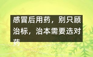 感冒后用藥，別只顧治標(biāo)，治本需要選對(duì)藥