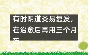 有時陰道炎易復發(fā)，在治愈后再用三個月藥