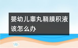 嬰幼兒睪丸鞘膜積液該怎么辦