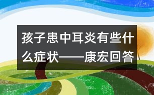 孩子患中耳炎有些什么癥狀――康宏回答