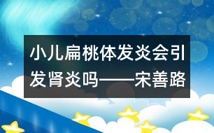 小兒扁桃體發(fā)炎會引發(fā)腎炎嗎――宋善路回答