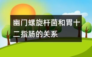 幽門螺旋桿菌和胃、十二指腸的關(guān)系