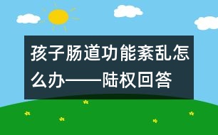 孩子腸道功能紊亂怎么辦――陸權回答