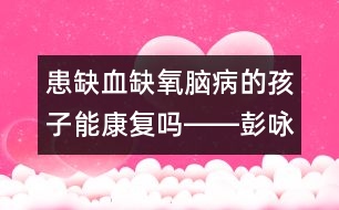 患缺血缺氧腦病的孩子能康復(fù)嗎――彭詠梅回答