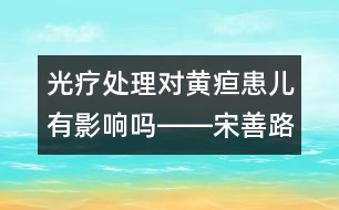 光療處理對(duì)黃疸患兒有影響嗎――宋善路回答