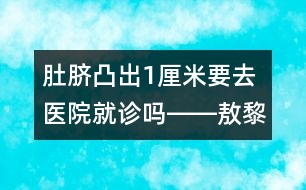 肚臍凸出1厘米要去醫(yī)院就診嗎――敖黎明回答