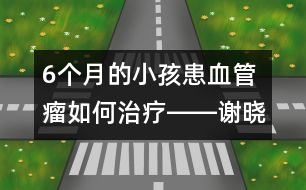 6個(gè)月的小孩患血管瘤如何治療――謝曉恬回答