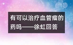 有可以治療血管瘤的藥嗎――徐虹回答