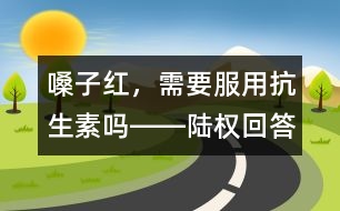 嗓子紅，需要服用抗生素嗎――陸權(quán)回答