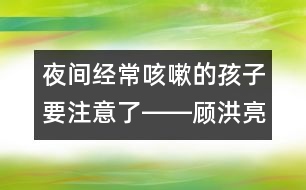 夜間經(jīng)常咳嗽的孩子要注意了――顧洪亮回答