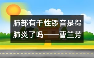 肺部有干性鑼音是得肺炎了嗎――曹蘭芳回答