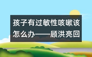 孩子有過(guò)敏性咳嗽該怎么辦――顧洪亮回答