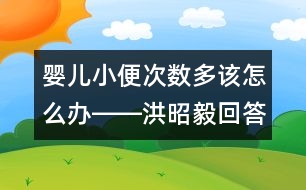 嬰兒小便次數(shù)多該怎么辦――洪昭毅回答