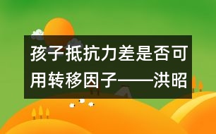 孩子抵抗力差是否可用轉移因子――洪昭毅回答