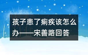 孩子患了痢疾該怎么辦――宋善路回答