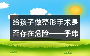 給孩子做整形手術(shù)是否存在危險(xiǎn)――季緯興回答