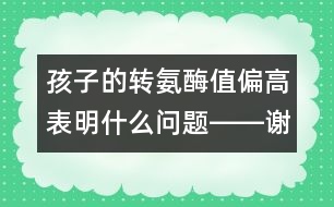 孩子的轉氨酶值偏高表明什么問題――謝曉恬回答