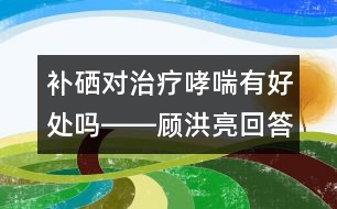 補硒對治療哮喘有好處嗎――顧洪亮回答