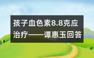 孩子血色素8.8克應(yīng)治療――譚惠玉回答