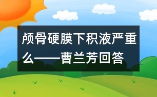 顱骨硬膜下積液嚴重么――曹蘭芳回答