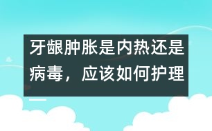 牙齦腫脹是內(nèi)熱還是病毒，應(yīng)該如何護(hù)理――唐為勇回答