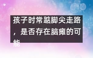 孩子時常踮腳尖走路，是否存在腦癱的可能――謝曉恬回