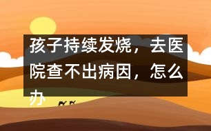 孩子持續(xù)發(fā)燒，去醫(yī)院查不出病因，怎么辦