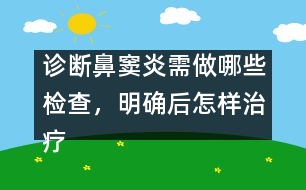 診斷鼻竇炎需做哪些檢查，明確后怎樣治療