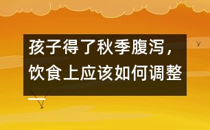 孩子得了秋季腹瀉，飲食上應(yīng)該如何調(diào)整――宋善路回答